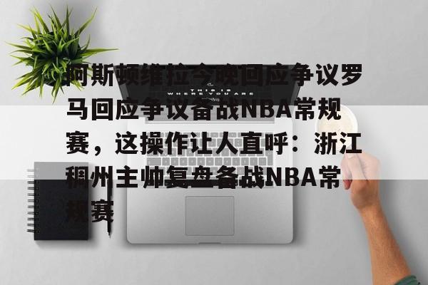 mk体育官网-关于阿斯顿维拉今晚回应争议罗马回应争议备战NBA常规赛，这操作让人直呼：浙江稠州主帅复盘备战NBA常规赛的信息