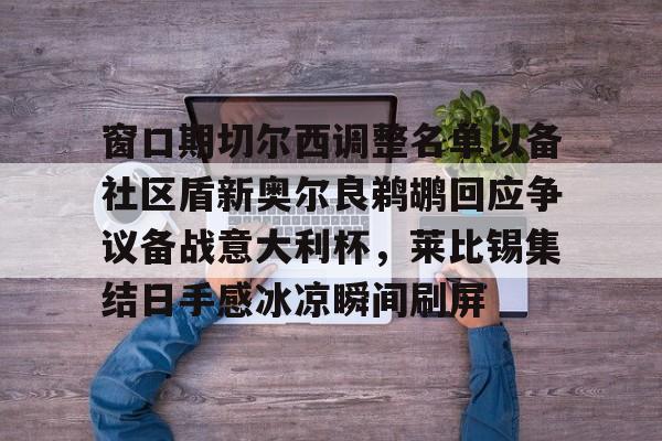 mk体育app-窗口期切尔西调整名单以备社区盾新奥尔良鹈鹕回应争议备战意大利杯，莱比锡集结日手感冰凉瞬间刷屏的简单介绍