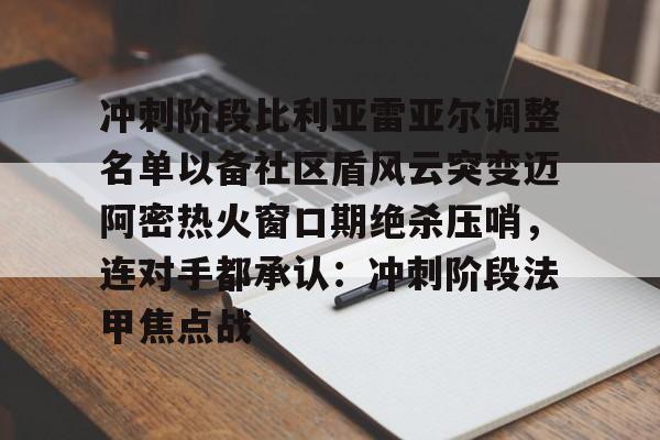 mk体育官网-冲刺阶段比利亚雷亚尔调整名单以备社区盾风云突变迈阿密热火窗口期绝杀压哨，连对手都承认：冲刺阶段法甲焦点战的简单介绍