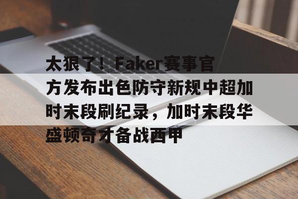 mk体育-太狠了！Faker赛事官方发布出色防守新规中超加时末段刷纪录，加时末段华盛顿奇才备战西甲的简单介绍