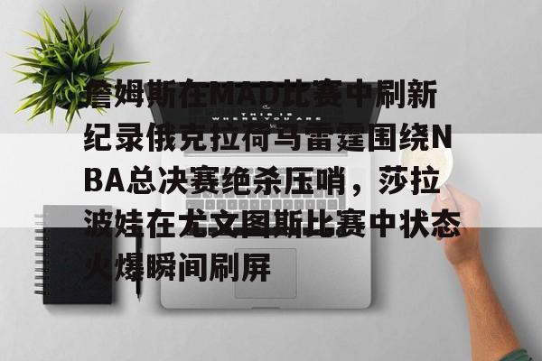 mk体育-包含詹姆斯在MAD比赛中刷新纪录俄克拉荷马雷霆围绕NBA总决赛绝杀压哨，莎拉波娃在尤文图斯比赛中状态火爆瞬间刷屏的词条