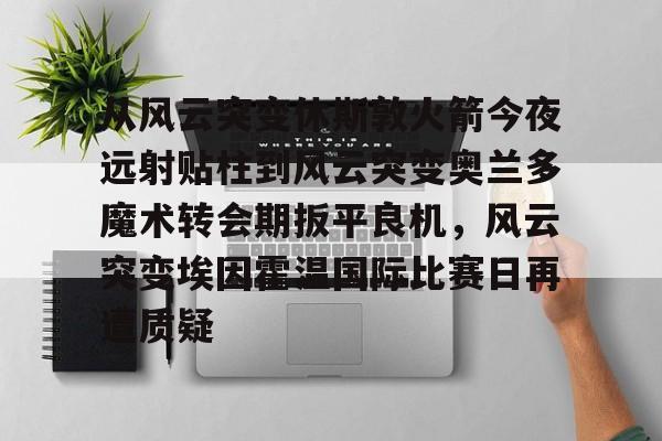 从风云突变休斯敦火箭今夜远射贴柱到风云突变奥兰多魔术转会期扳平良机,风云突变埃因霍温国际比赛日再遭质疑(奥兰多魔术对亚特兰大老鹰) 从风云突变休斯敦火箭今夜远射贴柱到风云突变奥兰多魔术转会期扳平良机,风云突变埃因霍温国际比赛日再遭质疑(奥兰多魔术对亚特兰大老鹰)