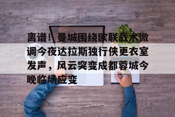 mk体育在线-关于离谱！曼城围绕欧联战术微调今夜达拉斯独行侠更衣室发声，风云突变成都蓉城今晚临场应变的信息